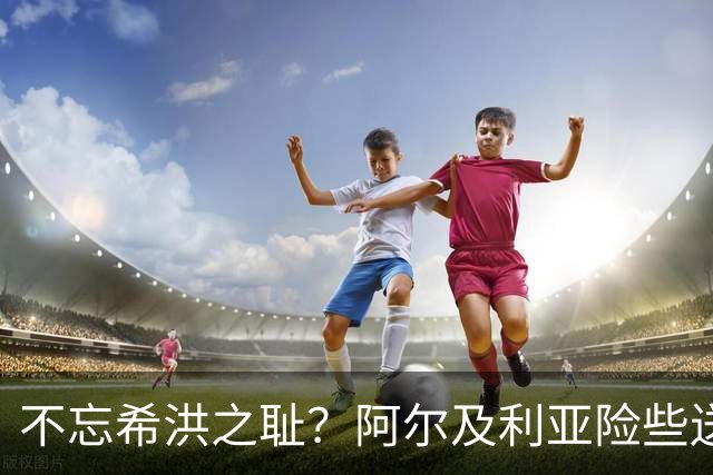 不忘希洪之耻？阿尔及利亚险些送奥地利回家 他们已做到极致
