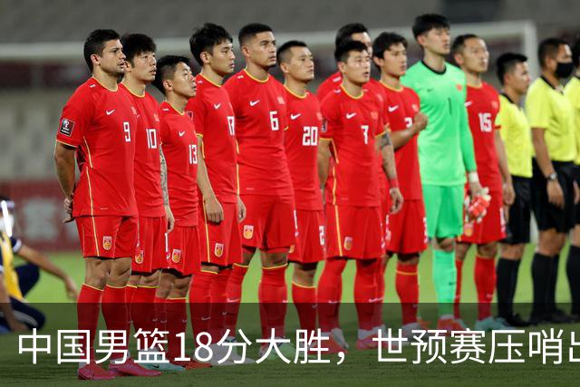 中国男篮18分大胜，世预赛压哨出线！剩一个悬念：日韩与联手做局