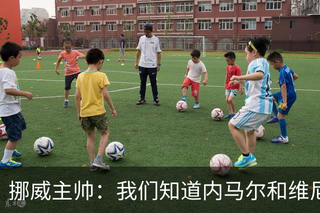 挪威主帅：我们知道内马尔和维尼修斯不喜防守 巴洛贡解禁是污点