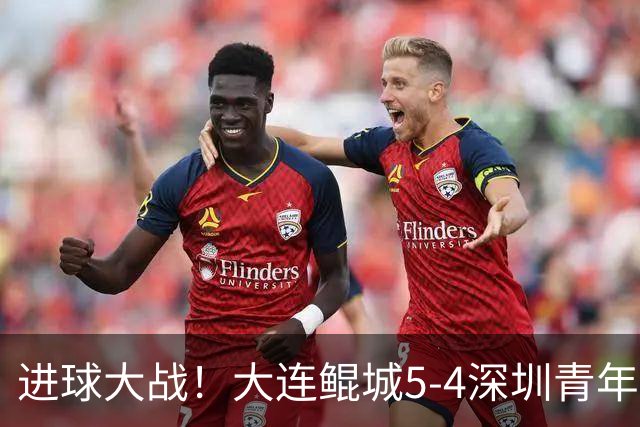 进球大战！大连鲲城5-4深圳青年人近7轮首胜 刘云双响+超级世界波