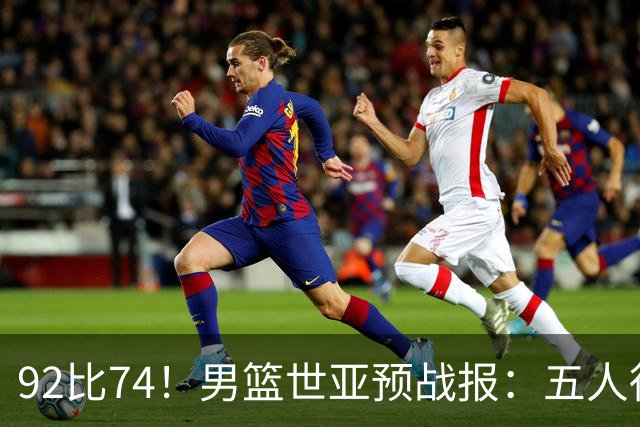 92比74！男篮世亚预战报：五人得分上双 , 生死战爆发 , 中国男篮晋级