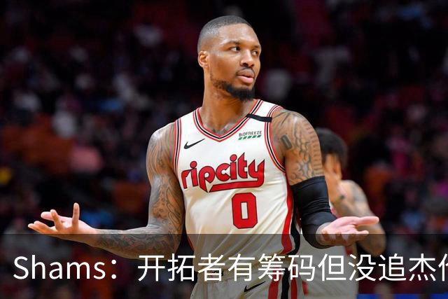 Shams：开拓者有筹码但没追杰伦·布朗 莫兰特就是他们的大动作