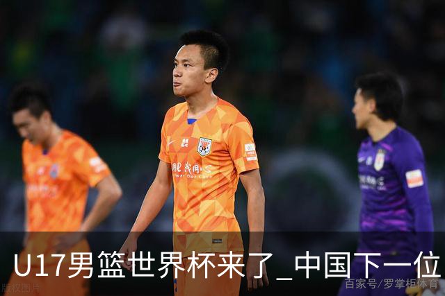 U17男篮世界杯来了 中国下一位NBA球员或就在其中